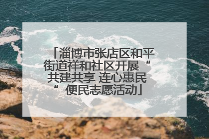 淄博市张店区和平街道祥和社区开展“共建共享 连心惠民”便民志愿活动