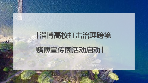 淄博高校打击治理跨境赌博宣传周活动启动
