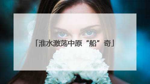 淮水激荡中原“船”奇