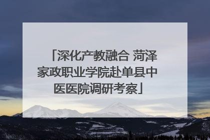 深化产教融合 菏泽家政职业学院赴单县中医医院调研考察