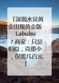 深圳水贝黄金出现黄金版Labubu？商家：只是相似，克重小，仅需几百元