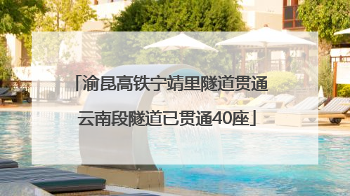 渝昆高铁宁靖里隧道贯通  云南段隧道已贯通40座
