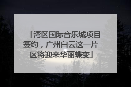 湾区国际音乐城项目签约，广州白云这一片区将迎来华丽蝶变