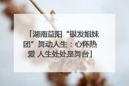 湖南益阳“银发姐妹团”舞动人生：心怀热爱 人生处处是舞台