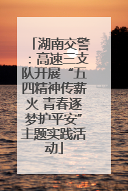 湖南交警：高速三支队开展“五四精神传薪火 青春逐梦护平安”主题实践活动