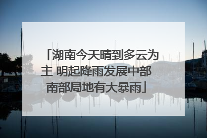 湖南今天晴到多云为主 明起降雨发展中部南部局地有大暴雨