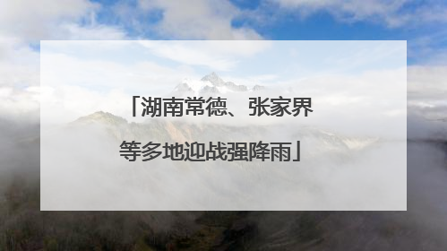 湖南常德、张家界等多地迎战强降雨