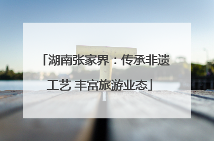 湖南张家界：传承非遗工艺 丰富旅游业态