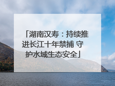 湖南汉寿：持续推进长江十年禁捕 守护水域生态安全