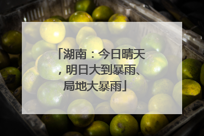 湖南：今日晴天，明日大到暴雨、局地大暴雨