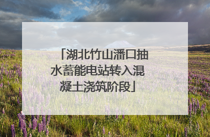 湖北竹山潘口抽水蓄能电站转入混凝土浇筑阶段