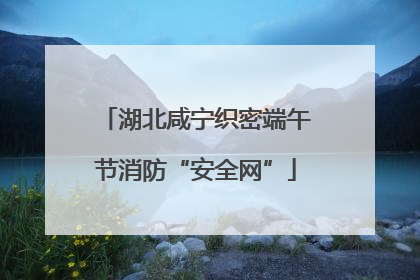 湖北咸宁织密端午节消防“安全网”