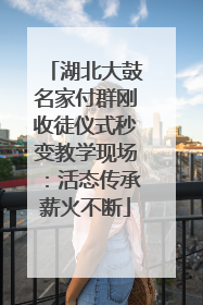 湖北大鼓名家付群刚收徒仪式秒变教学现场：活态传承薪火不断