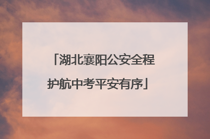 湖北襄阳公安全程护航中考平安有序