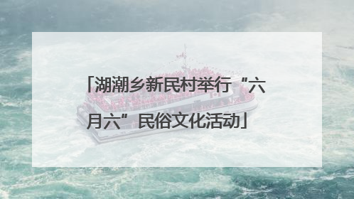 湖潮乡新民村举行“六月六”民俗文化活动