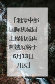 湘潭中部国际机械园工程机械再制造展将于6月13日开展