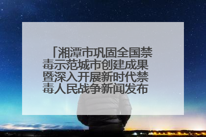 湘潭市巩固全国禁毒示范城市创建成果暨深入开展新时代禁毒人民战争新闻发布会答记者问摘录