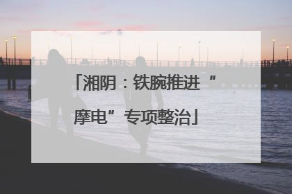 湘阴：铁腕推进“摩电”专项整治