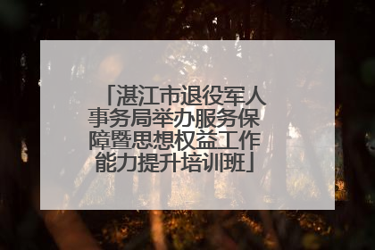 湛江市退役军人事务局举办服务保障暨思想权益工作能力提升培训班