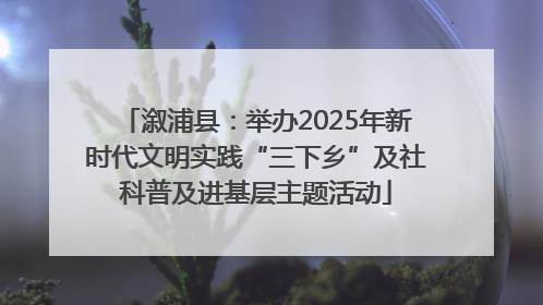 溆浦县：举办2025年新时代文明实践“三下乡”及社科普及进基层主题活动