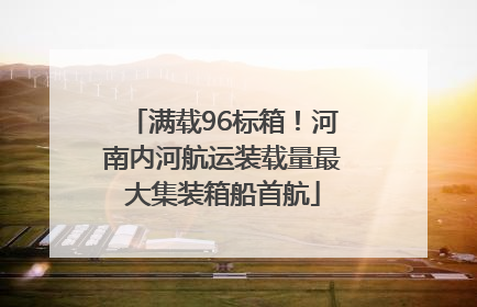 满载96标箱！河南内河航运装载量最大集装箱船首航