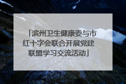 滨州卫生健康委与市红十字会联合开展党建联盟学习交流活动