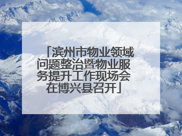 滨州市物业领域问题整治暨物业服务提升工作现场会在博兴县召开