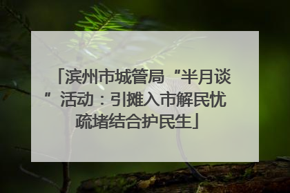 滨州市城管局“半月谈”活动：引摊入市解民忧 疏堵结合护民生