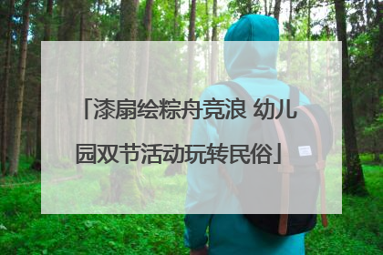 漆扇绘粽舟竞浪 幼儿园双节活动玩转民俗