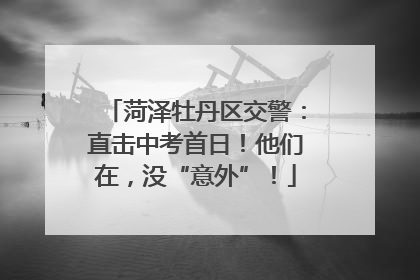 菏泽牡丹区交警：直击中考首日！他们在，没“意外”！