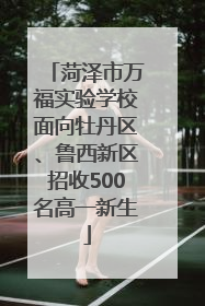 菏泽市万福实验学校面向牡丹区、鲁西新区招收500名高一新生