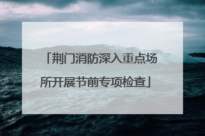 荆门消防深入重点场所开展节前专项检查