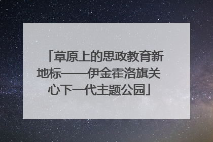 草原上的思政教育新地标——伊金霍洛旗关心下一代主题公园