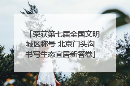 荣获第七届全国文明城区称号 北京门头沟书写生态宜居新答卷