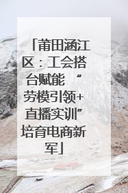 莆田涵江区：工会搭台赋能 “劳模引领+直播实训”培育电商新军