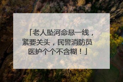 老人坠河命悬一线，紧要关头，民警消防员医护个个不含糊！