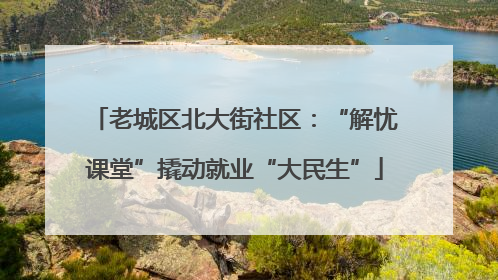 老城区北大街社区：“解忧课堂”撬动就业“大民生”
