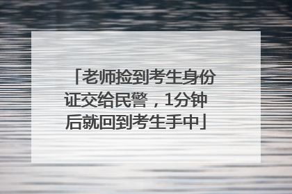 老师捡到考生身份证交给民警，1分钟后就回到考生手中