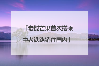 老挝芒果首次搭乘中老铁路销往国内