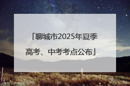 聊城市2025年夏季高考、中考考点公布