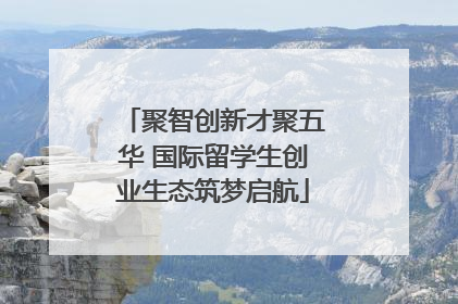 聚智创新才聚五华 国际留学生创业生态筑梦启航