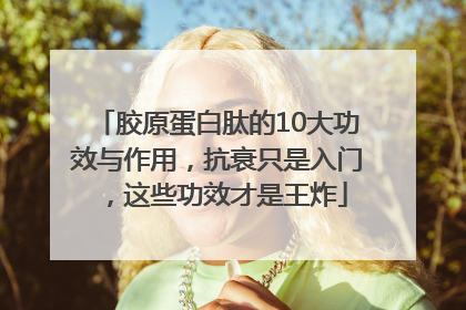 胶原蛋白肽的10大功效与作用，抗衰只是入门，这些功效才是王炸