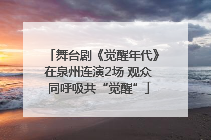 舞台剧《觉醒年代》在泉州连演2场 观众同呼吸共“觉醒”