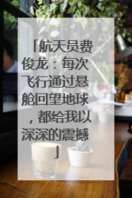 航天员费俊龙：每次飞行通过悬舱回望地球，都给我以深深的震撼