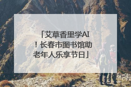 艾草香里学AI！长春市图书馆助老年人乐享节日