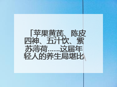 苹果黄芪、陈皮四神、五汁饮、紫苏薄荷……这届年轻人的养生局堪比中药房！