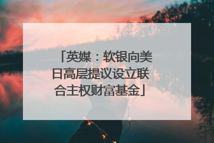 英媒：软银向美日高层提议设立联合主权财富基金