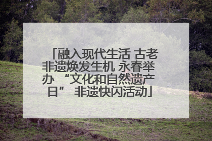 融入现代生活 古老非遗焕发生机 永春举办 “文化和自然遗产日” 非遗快闪活动