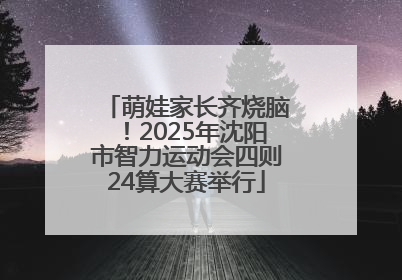 萌娃家长齐烧脑！2025年沈阳市智力运动会四则24算大赛举行