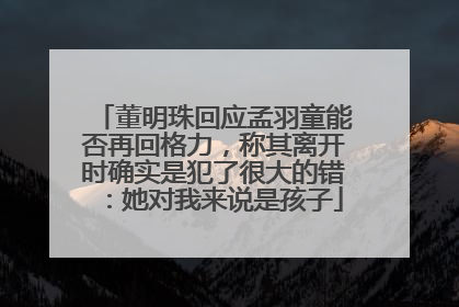 董明珠回应孟羽童能否再回格力，称其离开时确实是犯了很大的错：她对我来说是孩子